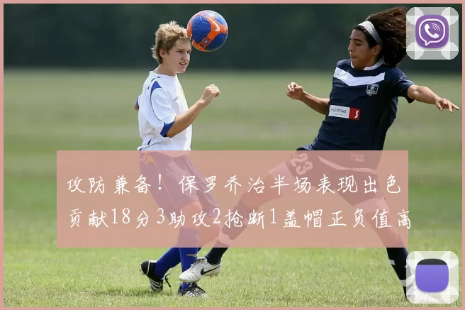 攻防兼备！保罗乔治半场表现出色贡献18分3助攻2抢断1盖帽正负值高达14