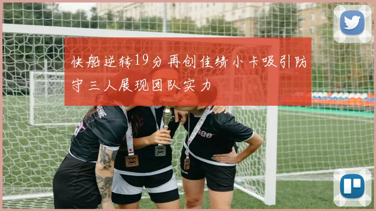 快船逆转19分再创佳绩小卡吸引防守三人展现团队实力