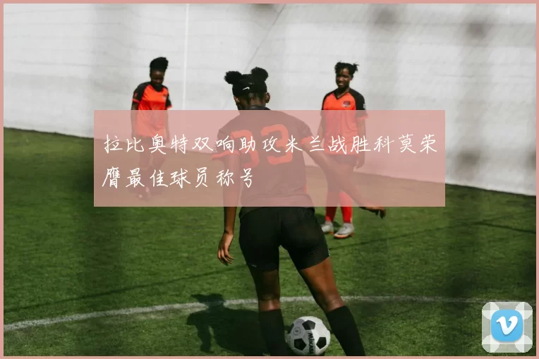 拉比奥特双响助攻米兰战胜科莫荣膺最佳球员称号
