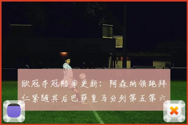 欧冠夺冠赔率更新：阿森纳领跑拜仁紧随其后巴萨皇马分列第五第六位