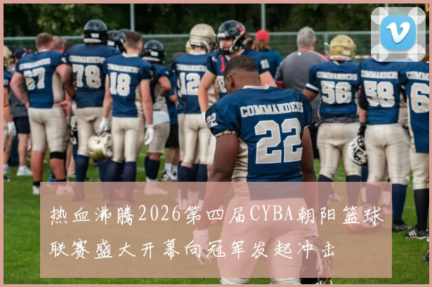 热血沸腾2026第四届CYBA朝阳篮球联赛盛大开幕向冠军发起冲击