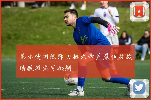 恩比德训练师力挺大帝月最佳称战绩数据无可挑剔