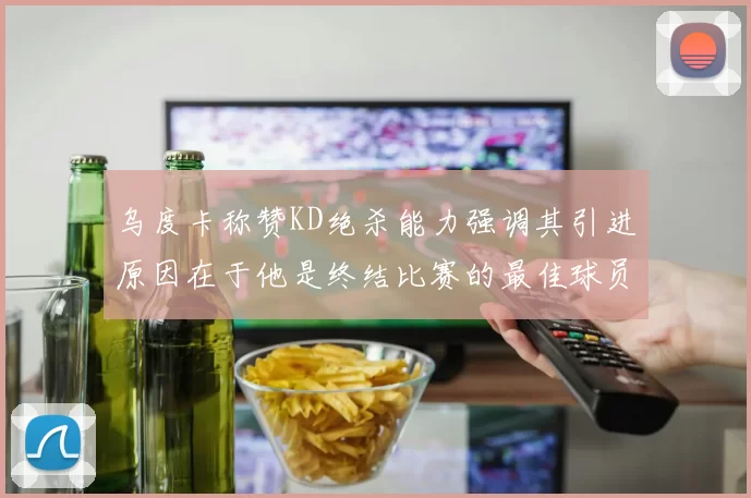 乌度卡称赞KD绝杀能力强调其引进原因在于他是终结比赛的最佳球员