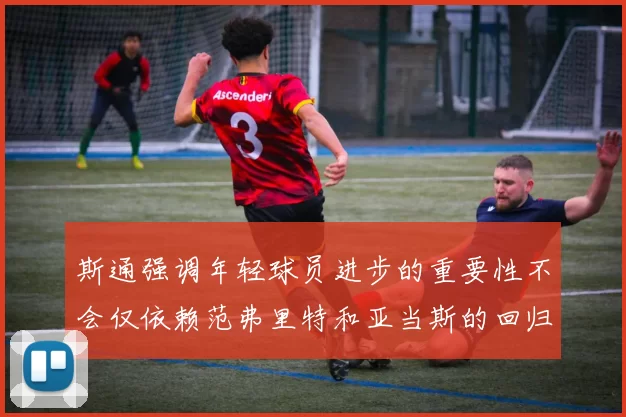 斯通强调年轻球员进步的重要性不会仅依赖范弗里特和亚当斯的回归